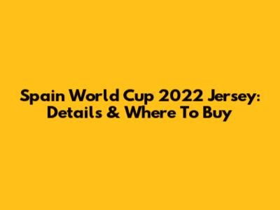 Spain World Cup 2022 Jersey: Details & Where To Buy