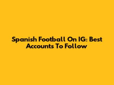 Spanish Football On IG: Best Accounts To Follow