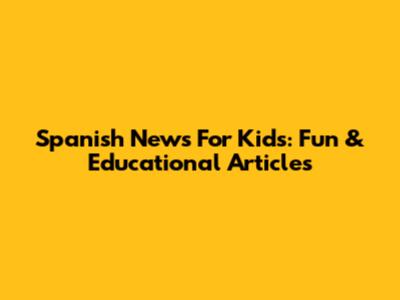 Spanish News For Kids: Fun & Educational Articles