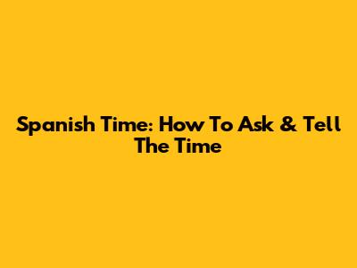 Spanish Time: How To Ask & Tell The Time