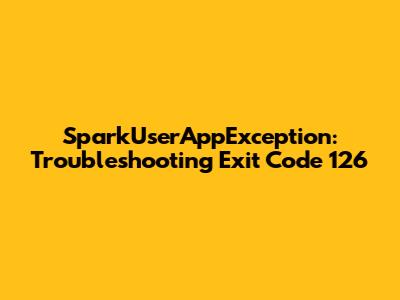 SparkUserAppException: Troubleshooting Exit Code 126