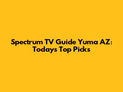 Spectrum TV Guide Yuma AZ: Today's Top Picks