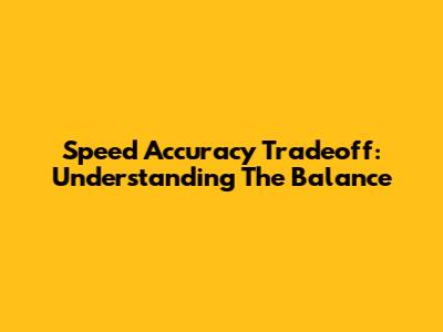 Speed Accuracy Tradeoff: Understanding The Balance