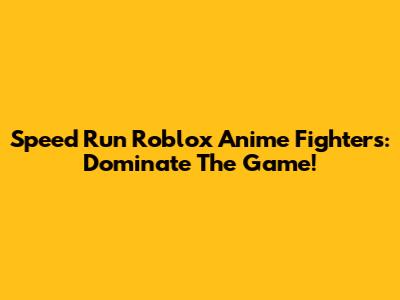 Speed Run Roblox Anime Fighters: Dominate The Game!