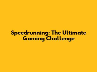Speedrunning: The Ultimate Gaming Challenge