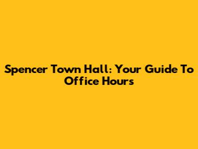 Spencer Town Hall: Your Guide To Office Hours