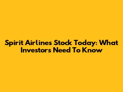 Spirit Airlines Stock Today: What Investors Need To Know