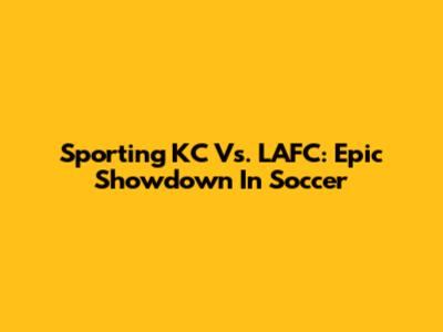 Sporting KC Vs. LAFC: Epic Showdown In Soccer