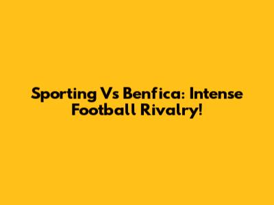 Sporting Vs Benfica: Intense Football Rivalry!