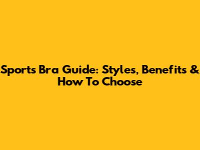 Sports Bra Guide: Styles, Benefits & How To Choose