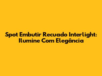Spot Embutir Recuado Interlight: Ilumine Com Elegância