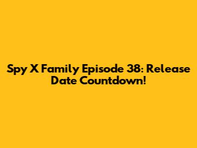 Spy X Family Episode 38: Release Date Countdown!