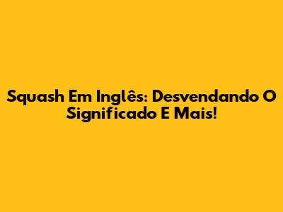 Squash Em Inglês: Desvendando O Significado E Mais!