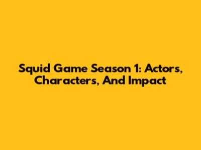 Squid Game Season 1: Actors, Characters, And Impact