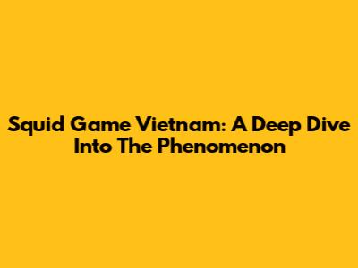 Squid Game Vietnam: A Deep Dive Into The Phenomenon