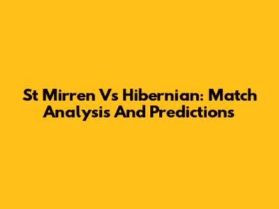 St Mirren Vs Hibernian: Match Analysis And Predictions