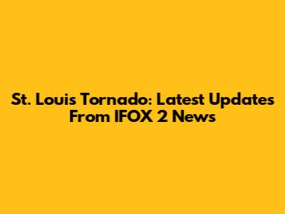 St. Louis Tornado: Latest Updates From IFOX 2 News