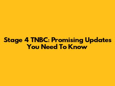 Stage 4 TNBC: Promising Updates You Need To Know