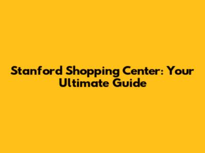 Stanford Shopping Center: Your Ultimate Guide