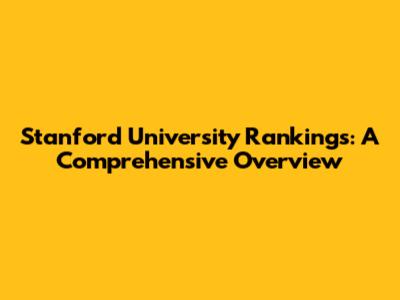 Stanford University Rankings: A Comprehensive Overview