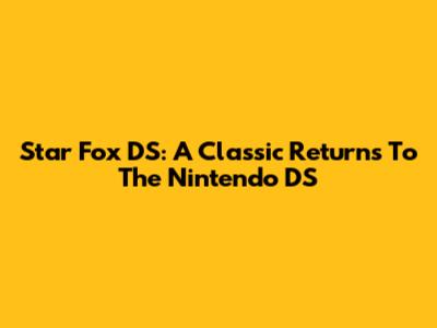 Star Fox DS: A Classic Returns To The Nintendo DS