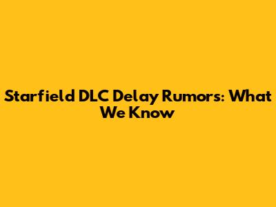 Starfield DLC Delay Rumors: What We Know