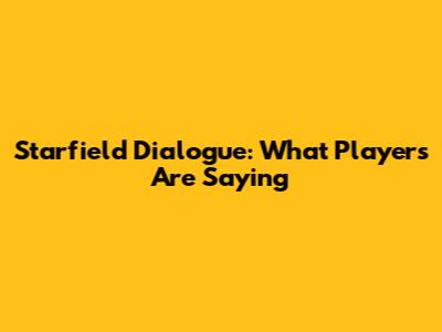 Starfield Dialogue: What Players Are Saying