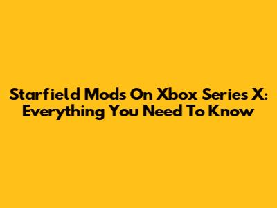 Starfield Mods On Xbox Series X: Everything You Need To Know