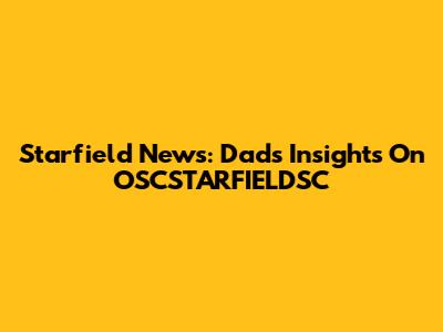 Starfield News: Dad's Insights On OSCSTARFIELDSC