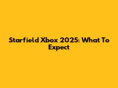 Starfield Xbox 2025: What To Expect