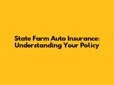 State Farm Auto Insurance: Understanding Your Policy