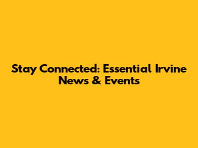 Stay Connected: Essential Irvine News & Events