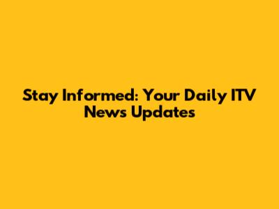 Stay Informed: Your Daily ITV News Updates
