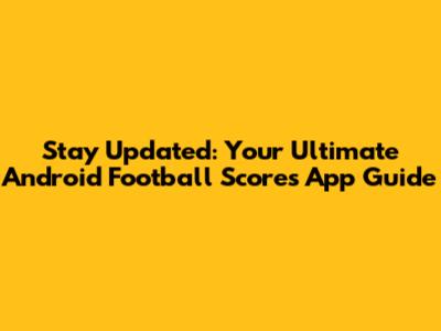Stay Updated: Your Ultimate Android Football Scores App Guide