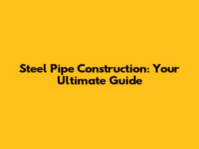 Steel Pipe Construction: Your Ultimate Guide