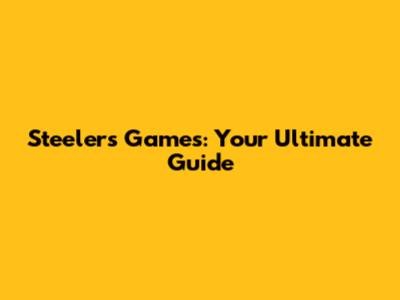 Steelers Games: Your Ultimate Guide