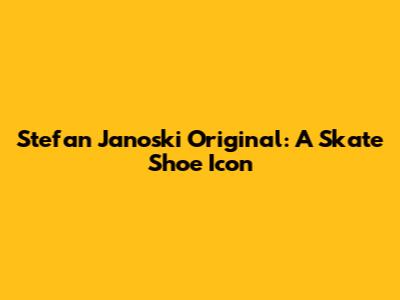 Stefan Janoski Original: A Skate Shoe Icon