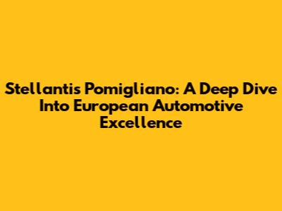 Stellantis Pomigliano: A Deep Dive Into European Automotive Excellence