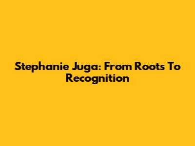 Stephanie Juga: From Roots To Recognition