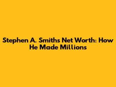Stephen A. Smith's Net Worth: How He Made Millions