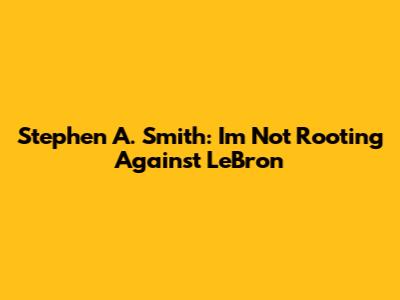 Stephen A. Smith: I'm Not Rooting Against LeBron