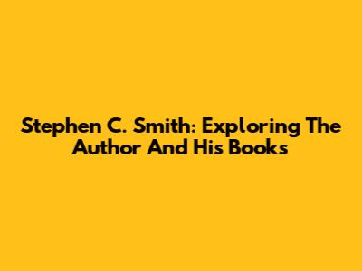 Stephen C. Smith: Exploring The Author And His Books