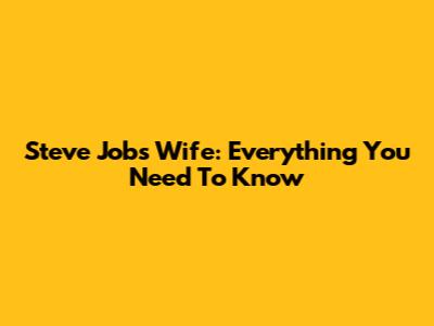 Steve Jobs' Wife: Everything You Need To Know