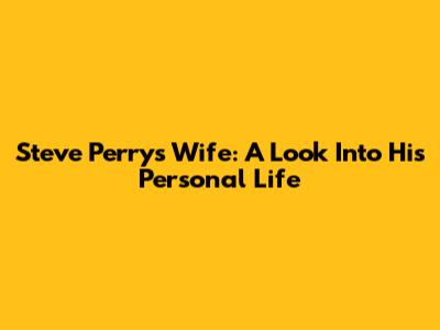 Steve Perry's Wife: A Look Into His Personal Life