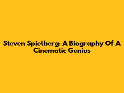 Steven Spielberg: A Biography Of A Cinematic Genius