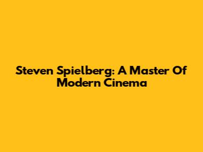 Steven Spielberg: A Master Of Modern Cinema
