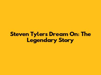 Steven Tyler's Dream On: The Legendary Story