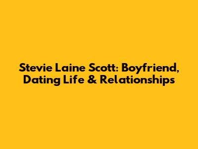Stevie Laine Scott: Boyfriend, Dating Life & Relationships
