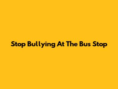 Stop Bullying At The Bus Stop