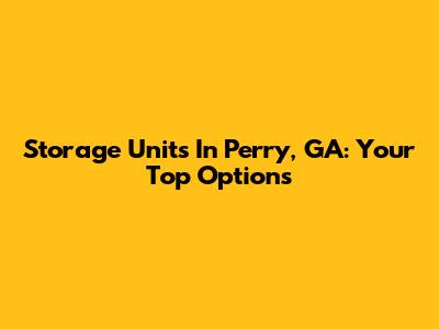 Storage Units In Perry, GA: Your Top Options